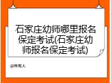 石家庄幼师哪里报名保定考试(石家庄幼师报名保定考试)