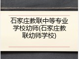 石家庄教联中等专业学校幼师(石家庄教联幼师学校)