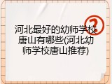 河北最好的幼师学校唐山有哪些(河北幼师学校唐山推荐)