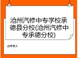 沧州汽修中专学校承德县分校(沧州汽修中专承德分校)