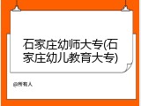 石家庄幼师大专(石家庄幼儿教育大专)