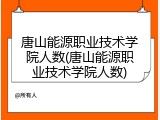 唐山能源职业技术学院人数(唐山能源职业技术学院人数)