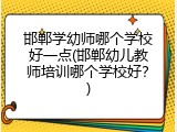 邯郸学幼师哪个学校好一点(邯郸幼儿教师培训哪个学校好？)
