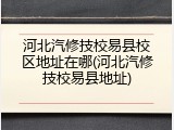河北汽修技校易县校区地址在哪(河北汽修技校易县地址)