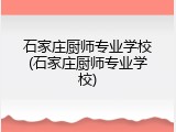 石家庄厨师专业学校(石家庄厨师专业学校)