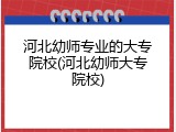 河北幼师专业的大专院校(河北幼师大专院校)