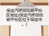 保定汽修技校顺平校区地址(保定汽修技校顺平校区位于保定市。)