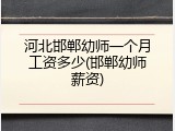 河北邯郸幼师一个月工资多少(邯郸幼师薪资)