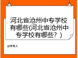 河北省沧州中专学校有哪些(河北省沧州中专学校有哪些？)