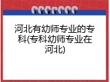 河北有幼师专业的专科(专科幼师专业在河北)