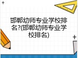邯郸幼师专业学校排名?(邯郸幼师专业学校排名)