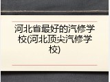 河北省最好的汽修学校(河北顶尖汽修学校)