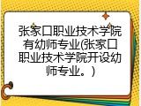 张家口职业技术学院有幼师专业(张家口职业技术学院开设幼师专业。)