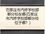 石家庄市汽修学校邯郸分校在哪(石家庄市汽修学校邯郸分校位于哪?)