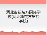 河北省新东方厨师学校(河北新东方烹饪学校)