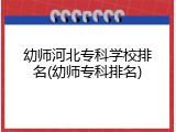 幼师河北专科学校排名(幼师专科排名)