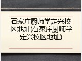 石家庄厨师学定兴校区地址(石家庄厨师学定兴校区地址)