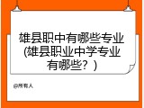 雄县职中有哪些专业(雄县职业中学专业有哪些?)