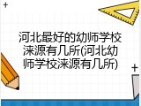 河北最好的幼师学校涞源有几所(河北幼师学校涞源有几所)