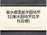 衡水哪里能学厨师烹饪(衡水厨师烹饪学校在哪)