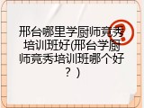 邢台哪里学厨师竞秀培训班好(邢台学厨师竞秀培训班哪个好?)
