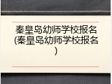 秦皇岛幼师学校报名(秦皇岛幼师学校报名)