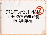 邢台厨师培训学校桥西分校(桥西邢台厨师培训学校)