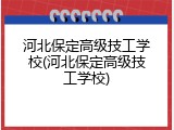 河北保定高级技工学校(河北保定高级技工学校)