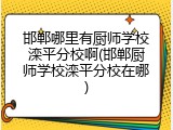 邯郸哪里有厨师学校滦平分校啊(邯郸厨师学校滦平分校在哪)