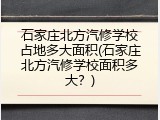石家庄北方汽修学校占地多大面积(石家庄北方汽修学校面积多大?)