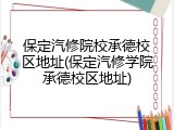 保定汽修院校承德校区地址(保定汽修学院承德校区地址)