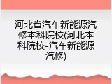 河北省汽车新能源汽修本科院校(河北本科院校-汽车新能源汽修)