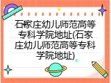 石家庄幼儿师范高等专科学院地址(石家庄幼儿师范高等专科学院地址)