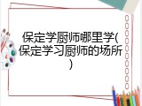 保定学厨师哪里学(保定学习厨师的场所)