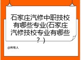 石家庄汽修中职技校有哪些专业(石家庄汽修技校专业有哪些？)