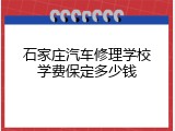 石家庄汽车修理学校学费保定多少钱