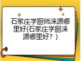 石家庄学厨师涞源哪里好(石家庄学厨涞源哪里好?)