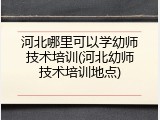 河北哪里可以学幼师技术培训(河北幼师技术培训地点)