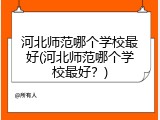 河北师范哪个学校最好(河北师范哪个学校最好？)