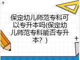 保定幼儿师范专科可以专升本吗(保定幼儿师范专科能否专升本?)