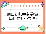 唐山幼师中专学校(唐山幼师中专校)