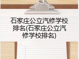 石家庄公立汽修学校排名(石家庄公立汽修学校排名)