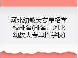 河北幼教大专单招学校排名(排名：河北幼教大专单招学校)