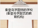秦皇岛学厨师的学校(秦皇岛学厨艺的教育机构)