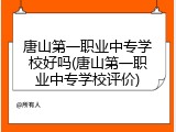 唐山第一职业中专学校好吗(唐山第一职业中专学校评价)