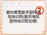 廊坊哪里能学厨师清苑培训班(廊坊清苑厨师培训班在哪)