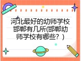 河北最好的幼师学校邯郸有几所(邯郸幼师学校有哪些？)