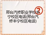 邢台汽修职业学校丰宁校区电话(邢台汽修丰宁校区电话)