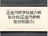 正定汽修学校简介桥东分校(正定汽修桥东分校简介)