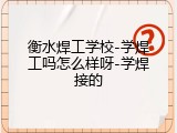 衡水焊工学校-学焊工吗怎么样呀-学焊接的